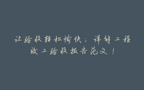 让验收轻松愉快:详解工程竣工验收报告范文!