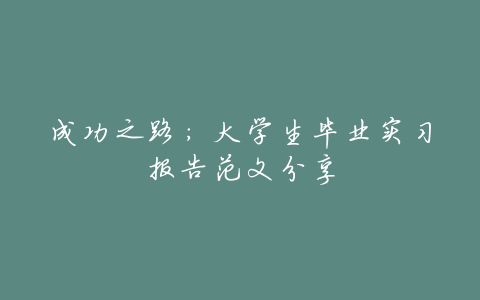 成功之路:大学生毕业实习报告范文分享