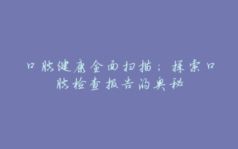口腔健康全面扫描:探索口腔检查报告的奥秘
