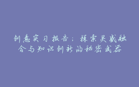 创意实习报告:探索灵感融合与知识创新的秘密武器
