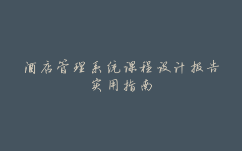 酒店管理系统课程设计报告实用指南
