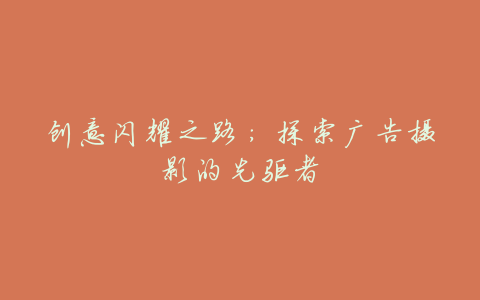 创意闪耀之路:探索广告摄影的先驱者
