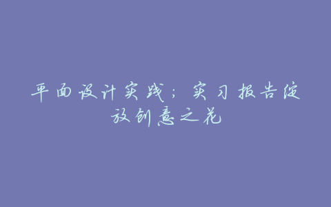 平面设计实践:实习报告绽放创意之花
