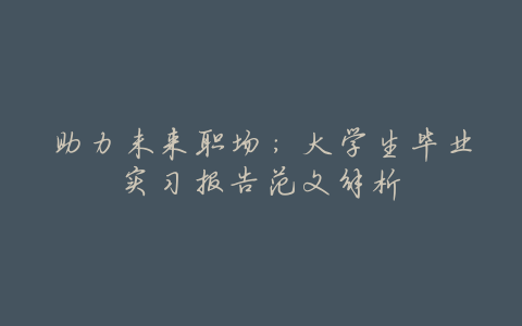 助力未来职场:大学生毕业实习报告范文解析