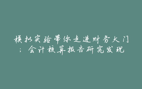 模拟实验带你走进财务大门:会计核算报告研究发现