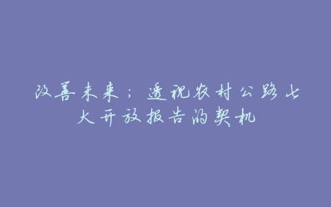 改善未来:透视农村公路七大开放报告的契机