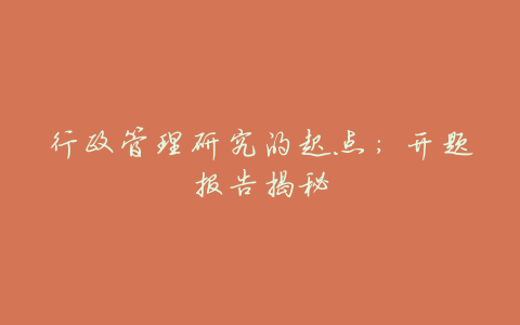 行政管理研究的起点:开题报告揭秘