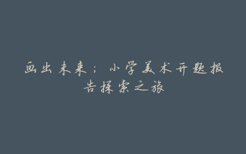 画出未来:小学美术开题报告探索之旅