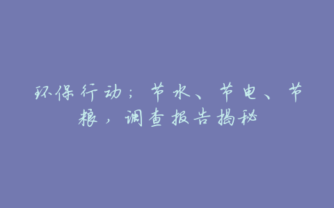 环保行动:节水、节电、节粮,调查报告揭秘