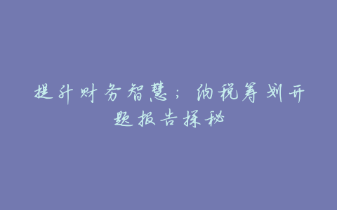 提升财务智慧:纳税筹划开题报告探秘