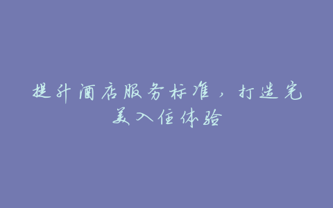 提升酒店服务标准,打造完美入住体验