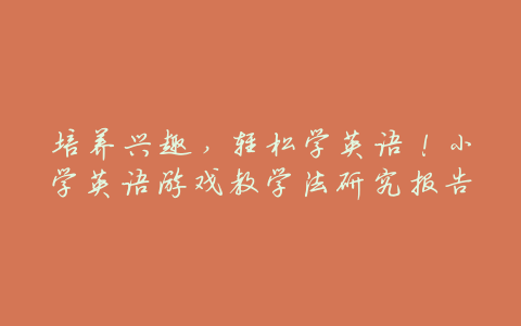 培养兴趣,轻松学英语!小学英语游戏教学法研究报告