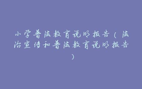 小学普法教育说明报告(法治宣传和普法教育说明报告)