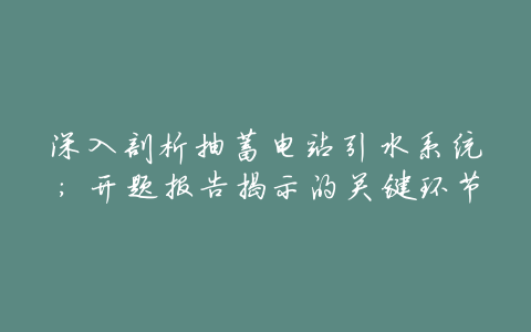 深入剖析抽蓄电站引水系统:开题报告揭示的关键环节