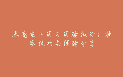 点亮电工实习实验报告:独家技巧与经验分享