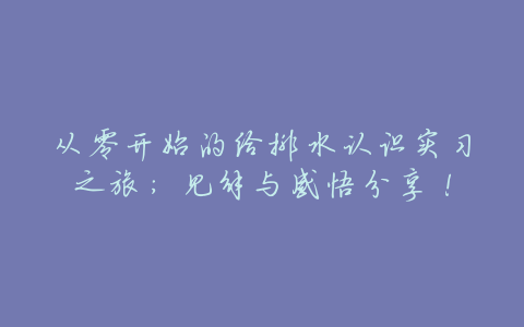 从零开始的给排水认识实习之旅:见解与感悟分享!
