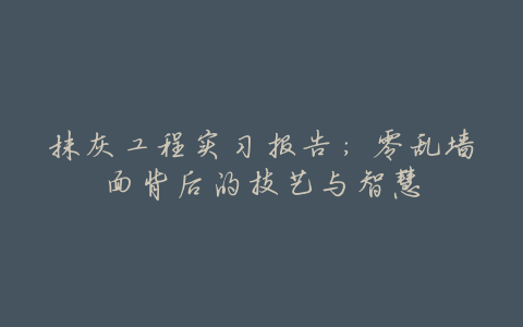 抹灰工程实习报告:零乱墙面背后的技艺与智慧