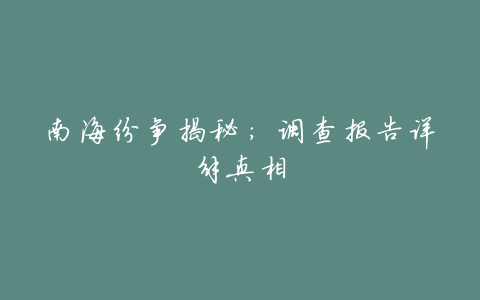 南海纷争揭秘:调查报告详解真相
