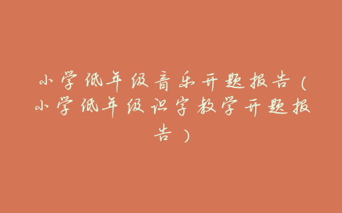 小学低年级音乐开题报告(小学低年级识字教学开题报告)