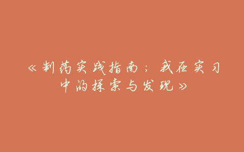 《制药实践指南:我在实习中的探索与发现》