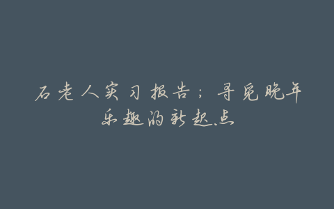 石老人实习报告:寻觅晚年乐趣的新起点