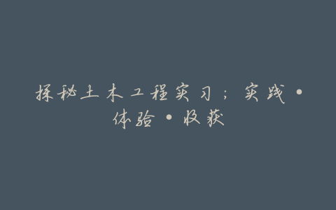 探秘土木工程实习:实践·体验·收获