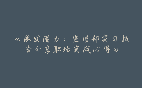 《激发潜力:宣传部实习报告分享职场实战心得》