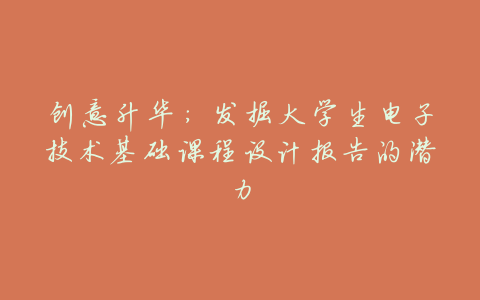 创意升华:发掘大学生电子技术基础课程设计报告的潜力