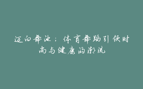 迈向舞池:体育舞蹈引领时尚与健康的潮流