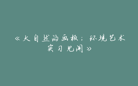 《大自然的画板:环境艺术实习见闻》