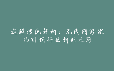 超越传统架构:无线网络优化引领行业创新之路