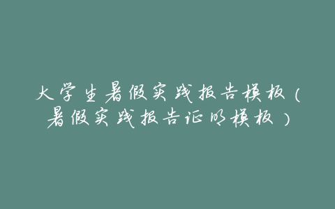 大学生暑假实践报告模板（暑假实践报告证明模板）