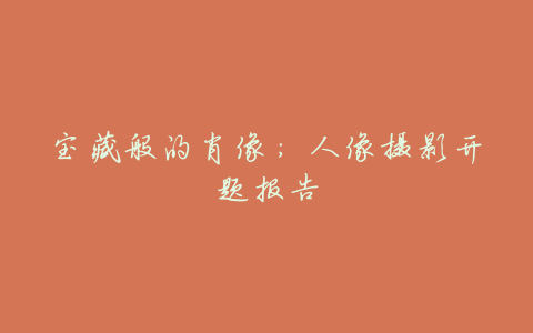 宝藏般的肖像:人像摄影开题报告