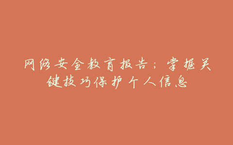 网络安全教育报告:掌握关键技巧保护个人信息