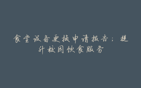食堂设备更换申请报告:提升校园饮食服务