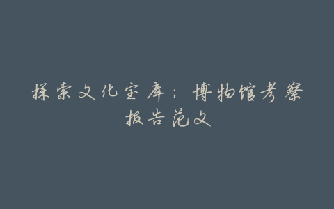 探索文化宝库:博物馆考察报告范文