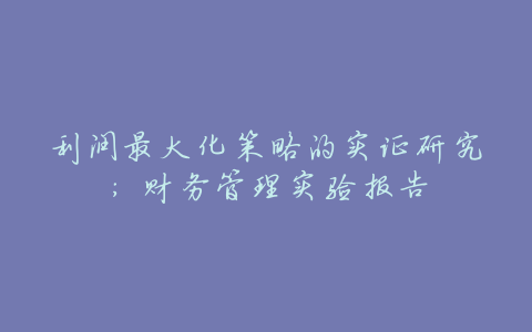 利润最大化策略的实证研究:财务管理实验报告