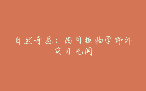 自然奇遇:药用植物学野外实习见闻