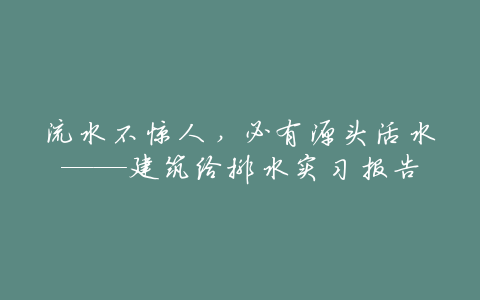 流水不惊人，必有源头活水——建筑给排水实习报告