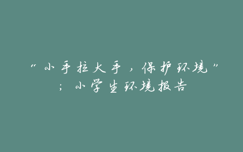 “小手拉大手,保护环境”:小学生环境报告