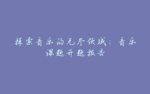 探索音乐的无尽领域:音乐课题开题报告