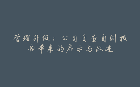 管理升级:公司自查自纠报告带来的启示与改进