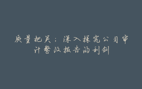 质量把关:深入探究公司审计整改报告的利剑