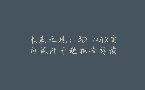 未来之境:3D MAX室内设计开题报告解读