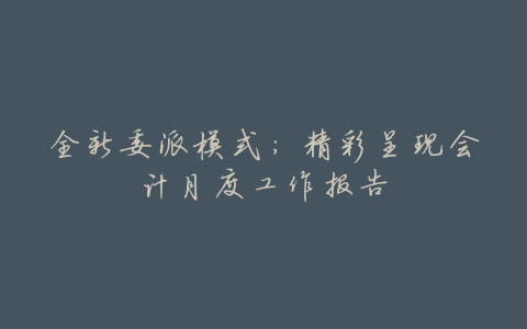 全新委派模式:精彩呈现会计月度工作报告