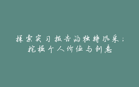探索实习报告的独特风采:挖掘个人价值与创意