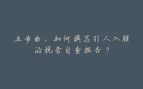 五步曲:如何撰写引人入胜的税务自查报告?