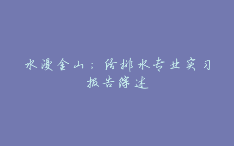 水漫金山:给排水专业实习报告综述