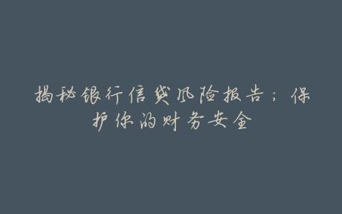 揭秘银行信贷风险报告:保护你的财务安全