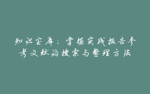 知识宝库:掌握实践报告参考文献的搜索与整理方法
